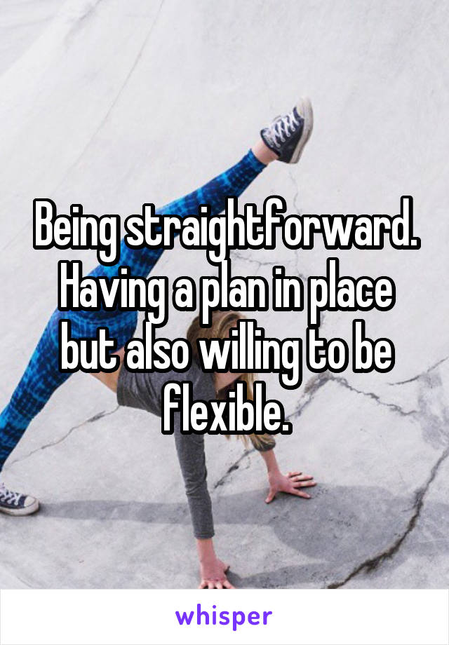 Being straightforward. Having a plan in place but also willing to be flexible.