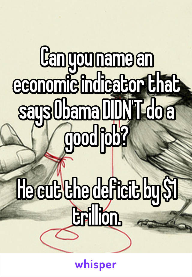 Can you name an economic indicator that says Obama DIDN'T do a good job?

He cut the deficit by $1 trillion.