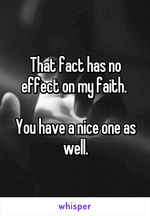 That fact has no effect on my faith. 

You have a nice one as well.
