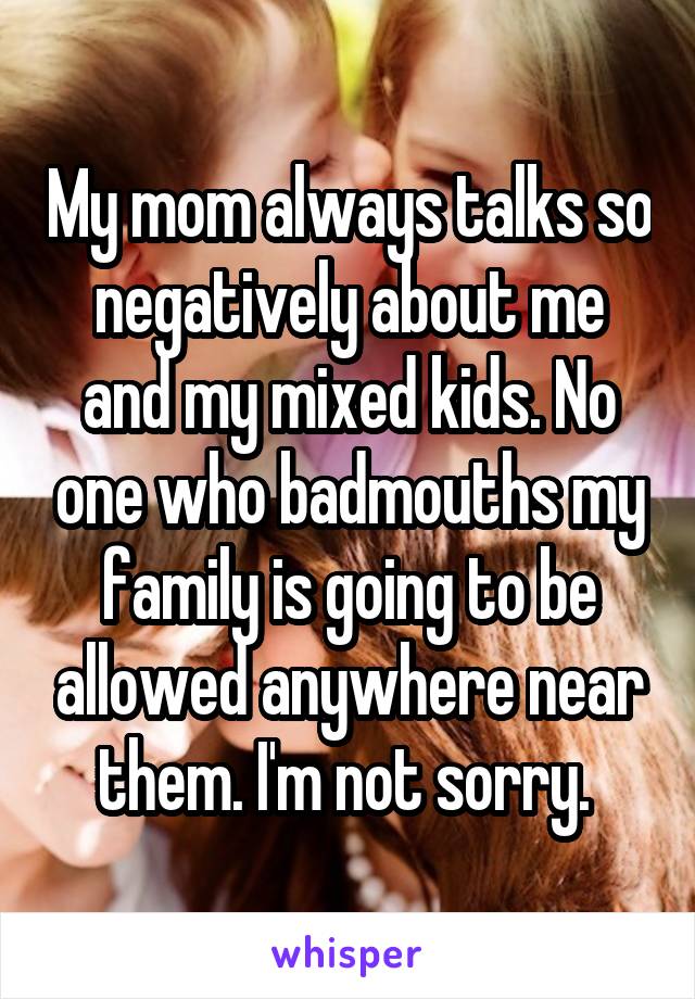 My mom always talks so negatively about me and my mixed kids. No one who badmouths my family is going to be allowed anywhere near them. I'm not sorry. 