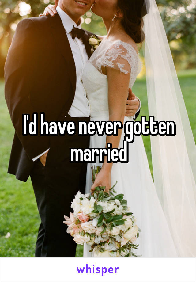 I'd have never gotten married