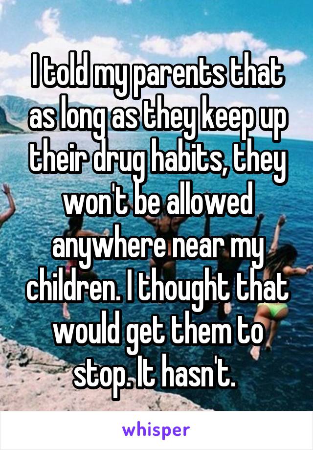 I told my parents that as long as they keep up their drug habits, they won't be allowed anywhere near my children. I thought that would get them to stop. It hasn't. 