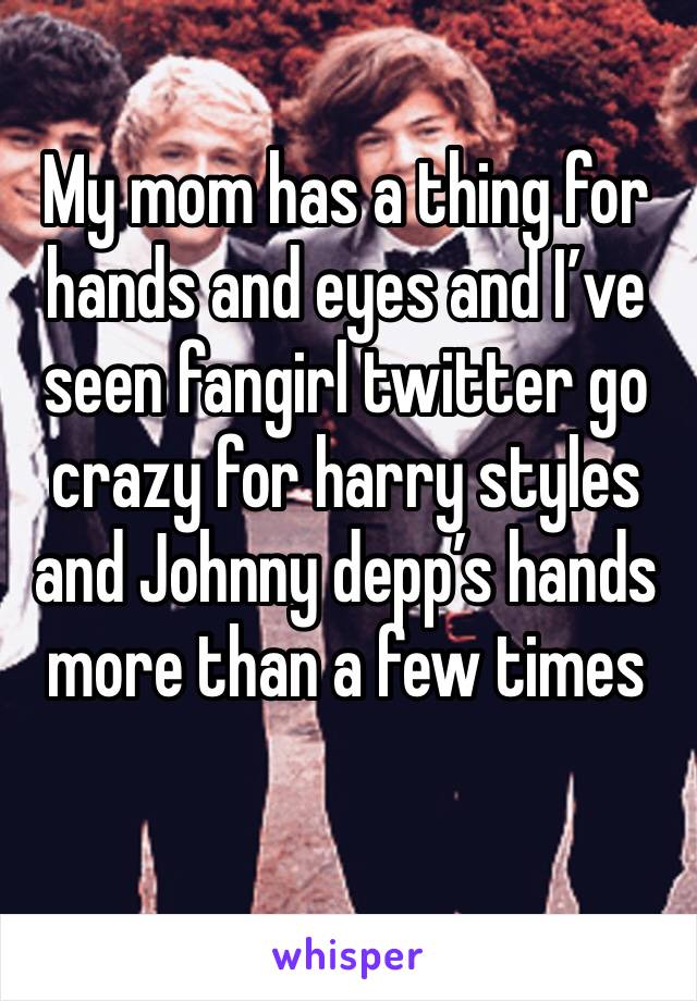 My mom has a thing for hands and eyes and I’ve seen fangirl twitter go crazy for harry styles and Johnny depp’s hands more than a few times 