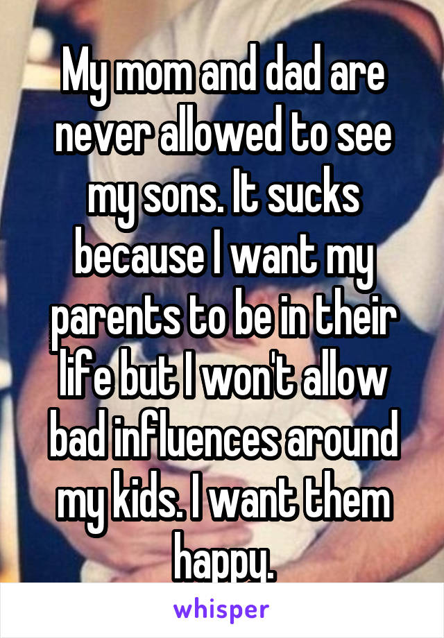 My mom and dad are never allowed to see my sons. It sucks because I want my parents to be in their life but I won't allow bad influences around my kids. I want them happy.