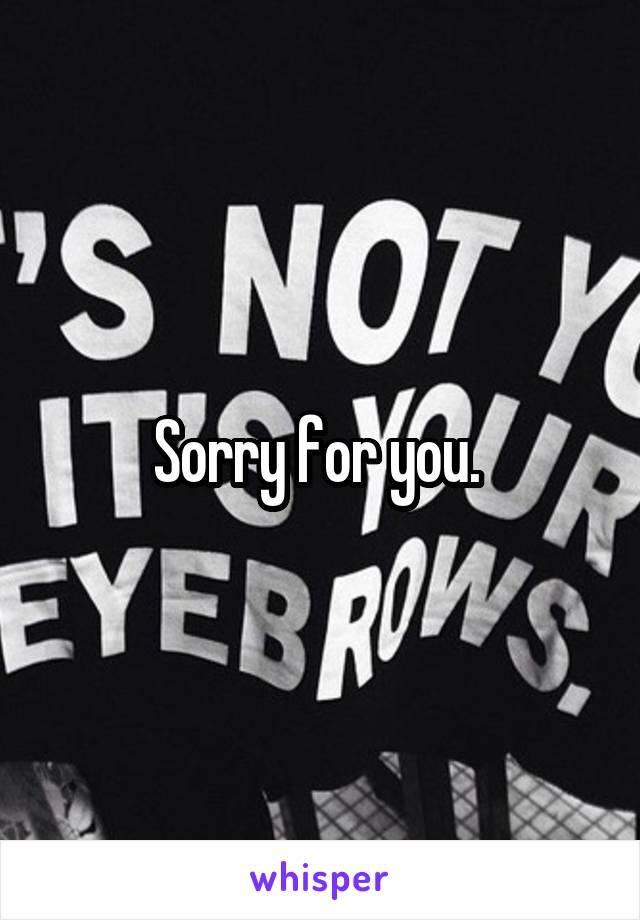Sorry for you. 