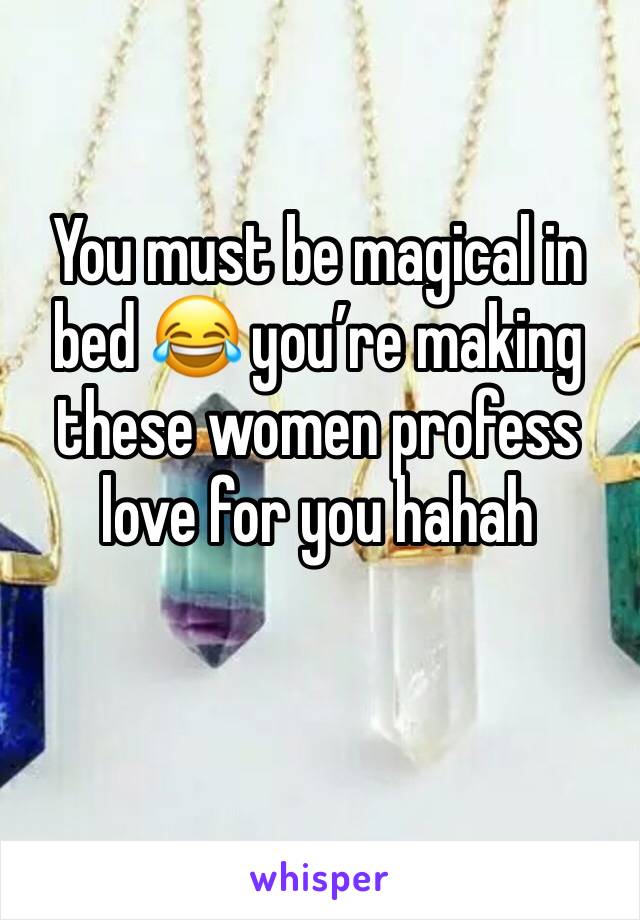 You must be magical in bed 😂 you’re making these women profess love for you hahah 