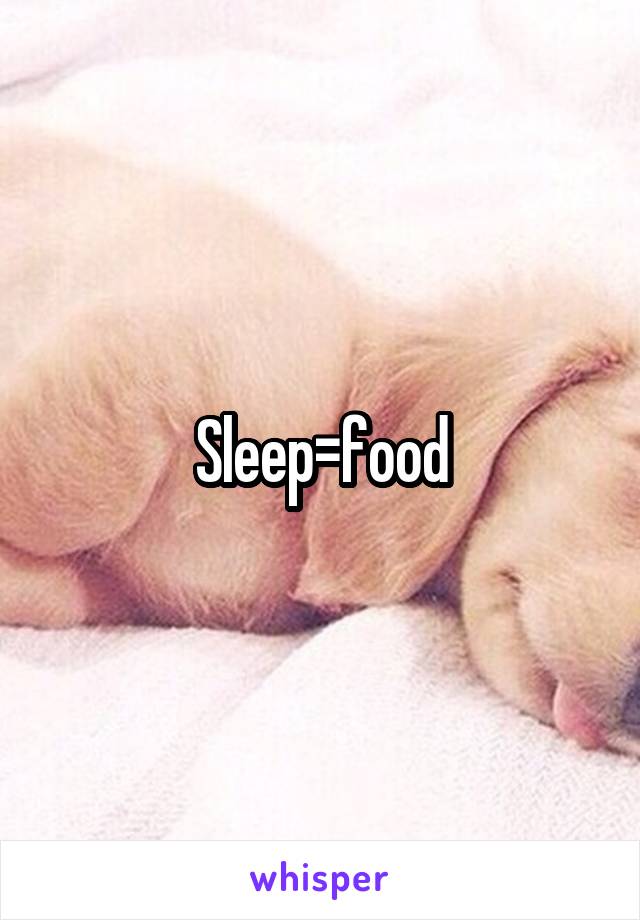 Sleep=food