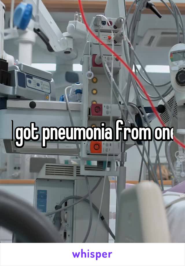 I got pneumonia from one