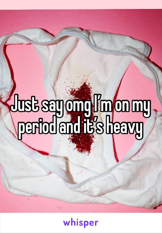 Just say omg I’m on my period and it’s heavy 