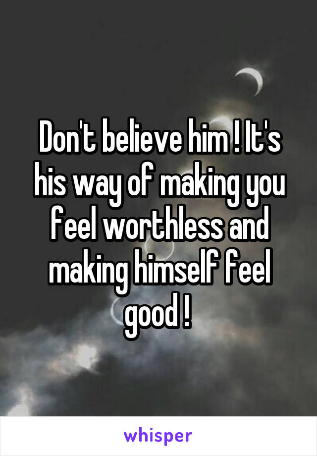 Don't believe him ! It's his way of making you feel worthless and making himself feel good ! 