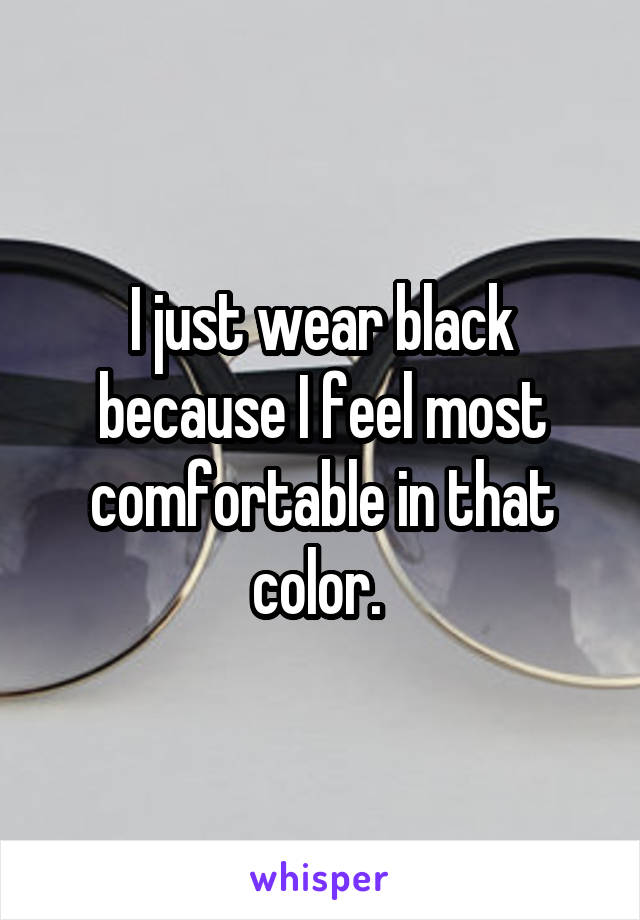 I just wear black because I feel most comfortable in that color. 