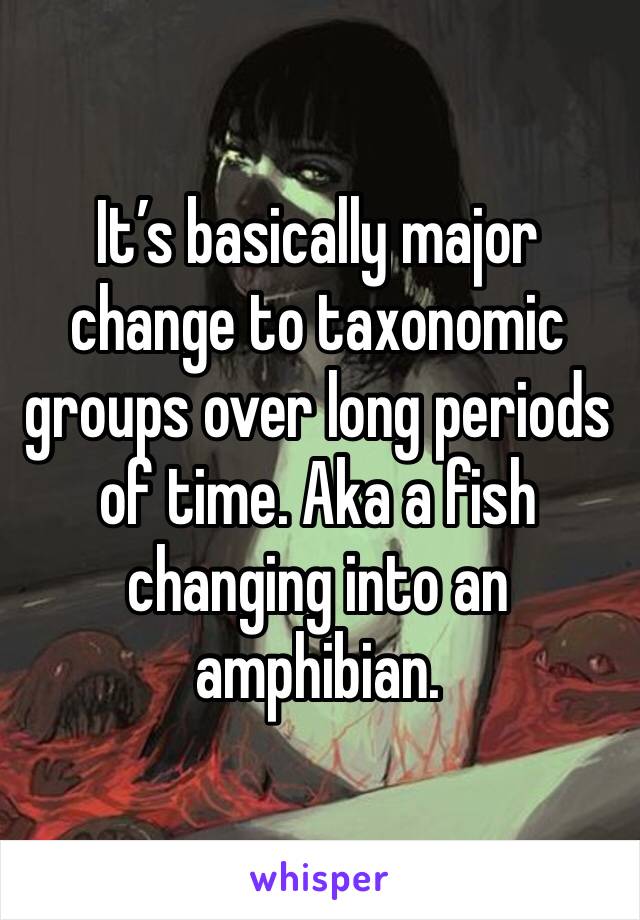 It’s basically major change to taxonomic groups over long periods of time. Aka a fish changing into an amphibian. 