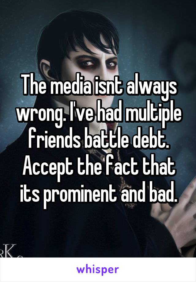 The media isnt always wrong. I've had multiple friends battle debt. Accept the fact that its prominent and bad.