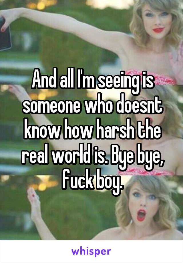 And all I'm seeing is someone who doesnt know how harsh the real world is. Bye bye, fuck boy.