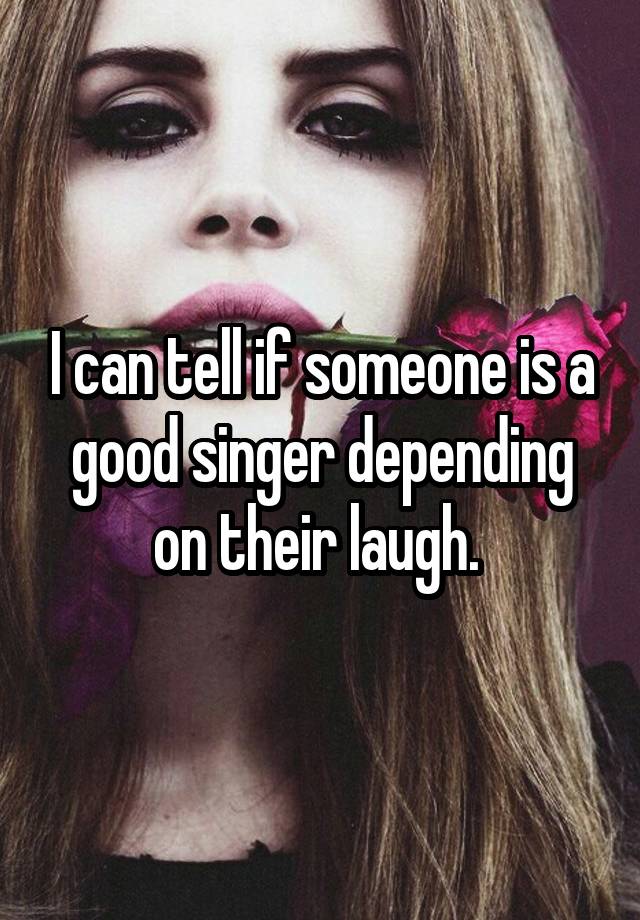 i-can-tell-if-someone-is-a-good-singer-depending-on-their-laugh