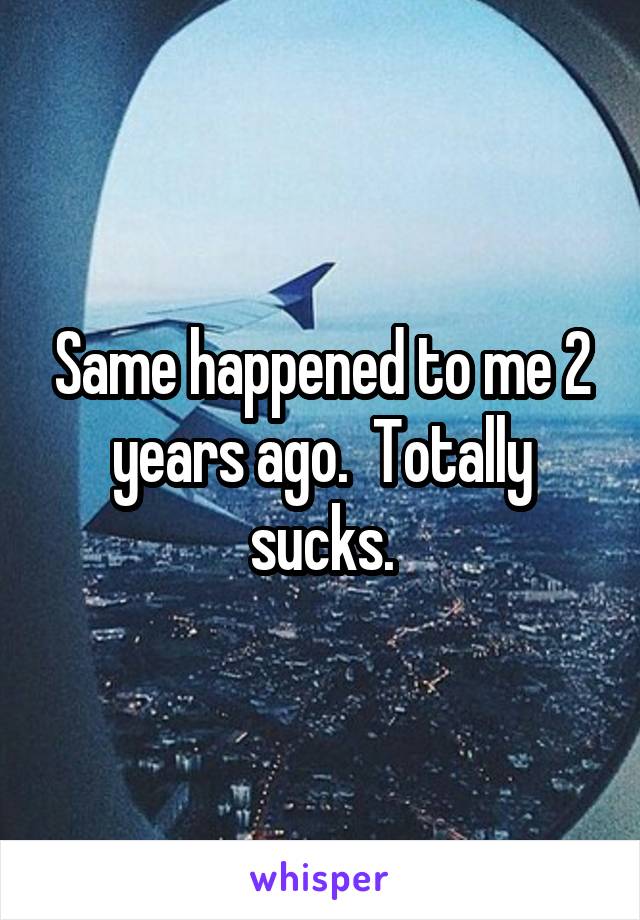 Same happened to me 2 years ago.  Totally sucks.