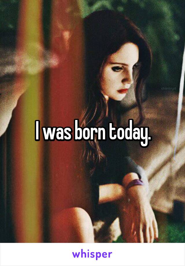 I was born today.
