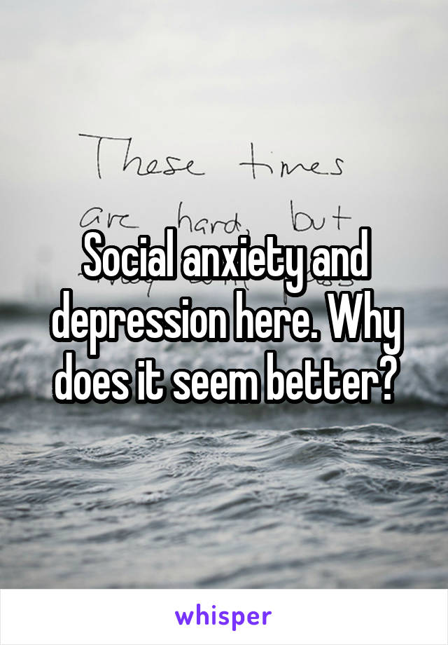 Social anxiety and depression here. Why does it seem better?