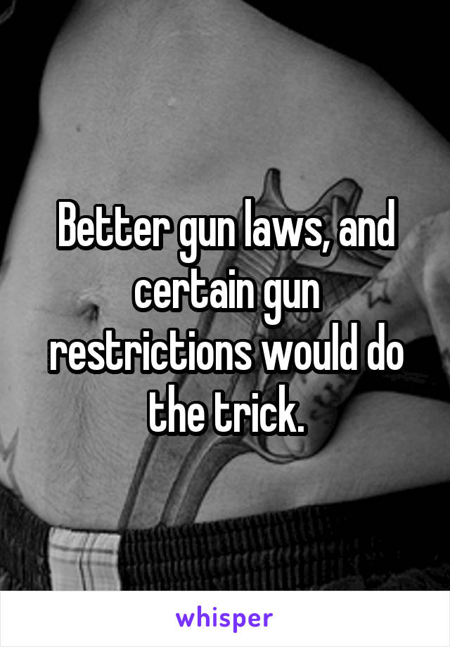 Better gun laws, and certain gun restrictions would do the trick.