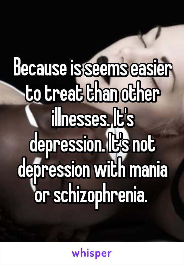 Because is seems easier to treat than other illnesses. It's depression. It's not depression with mania or schizophrenia. 