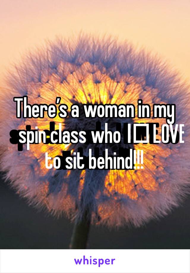 There’s a woman in my spin class who I️ LOVE to sit behind!!!