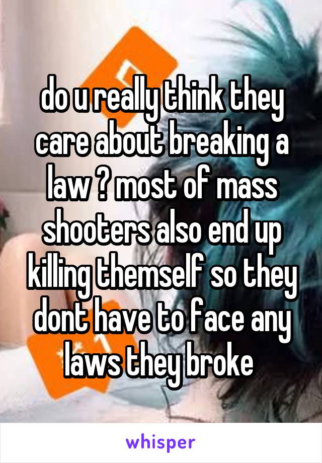 do u really think they care about breaking a law ? most of mass shooters also end up killing themself so they dont have to face any laws they broke 
