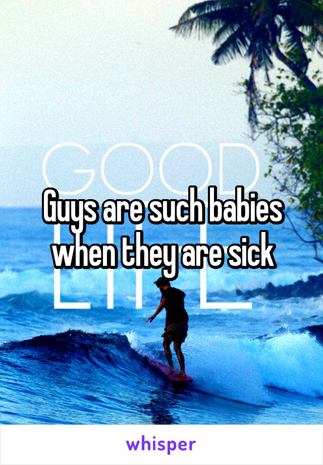 Guys are such babies when they are sick