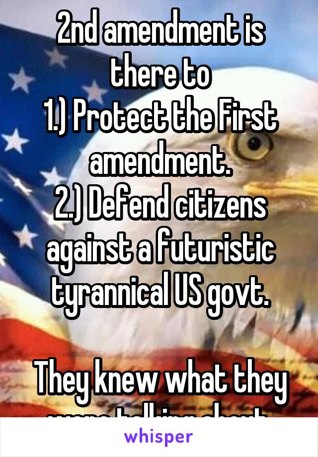 2nd amendment is there to
1.) Protect the First amendment.
2.) Defend citizens against a futuristic tyrannical US govt.

They knew what they were talking about.
