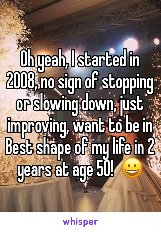 Oh yeah, I started in 2008, no sign of stopping or slowing down, just improving, want to be in Best shape of my life in 2 years at age 50!  😀