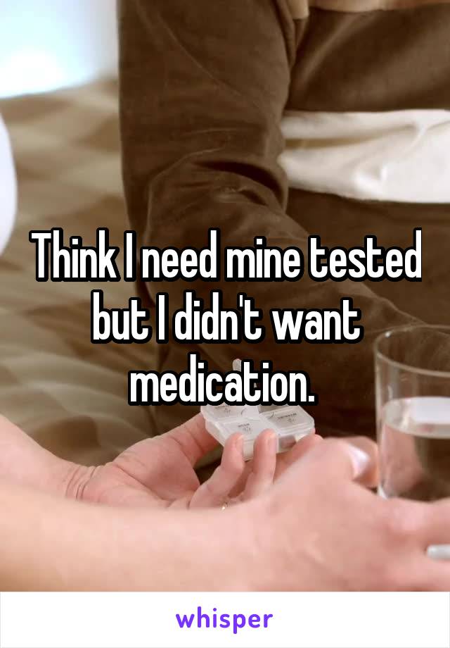 Think I need mine tested but I didn't want medication. 