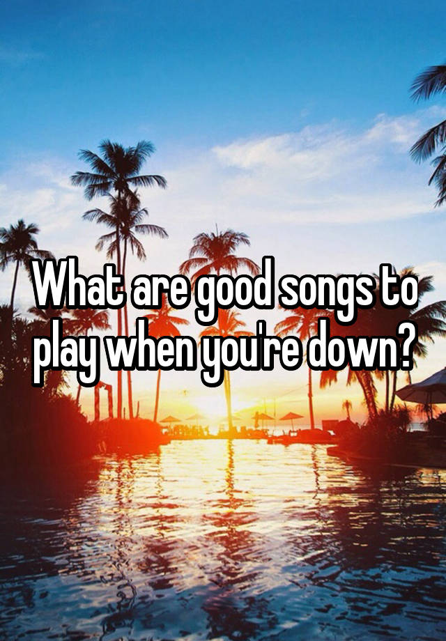 what-are-good-songs-to-play-when-you-re-down