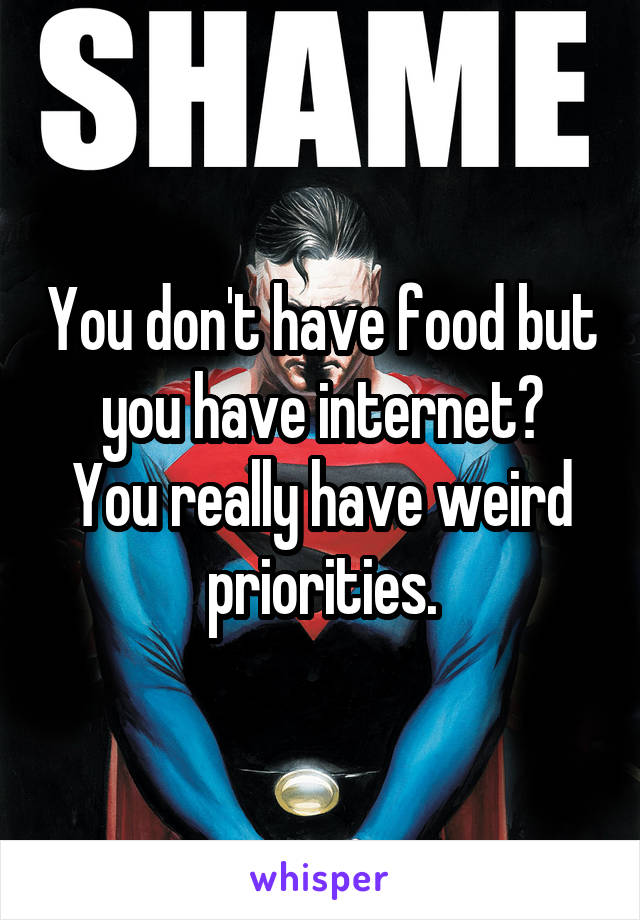 You don't have food but you have internet?
You really have weird priorities.