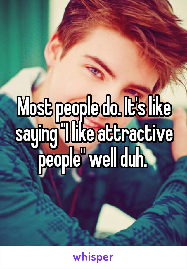 Most people do. It's like saying "I like attractive people" well duh. 