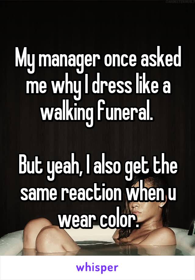 My manager once asked me why I dress like a walking funeral. 

But yeah, I also get the same reaction when u wear color.