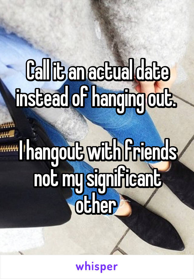 Call it an actual date instead of hanging out. 

I hangout with friends not my significant other 