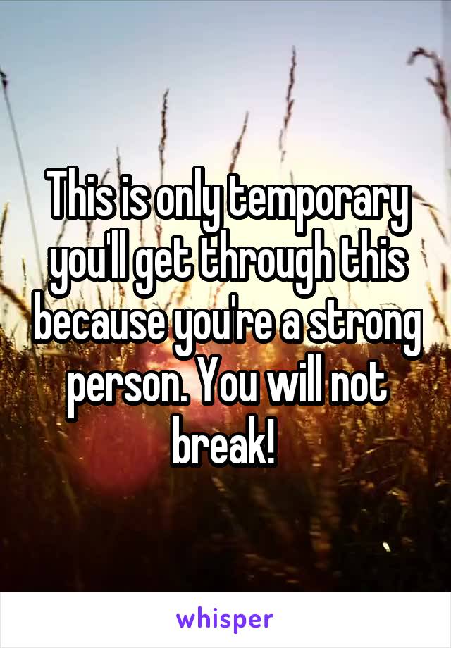 This is only temporary you'll get through this because you're a strong person. You will not break! 