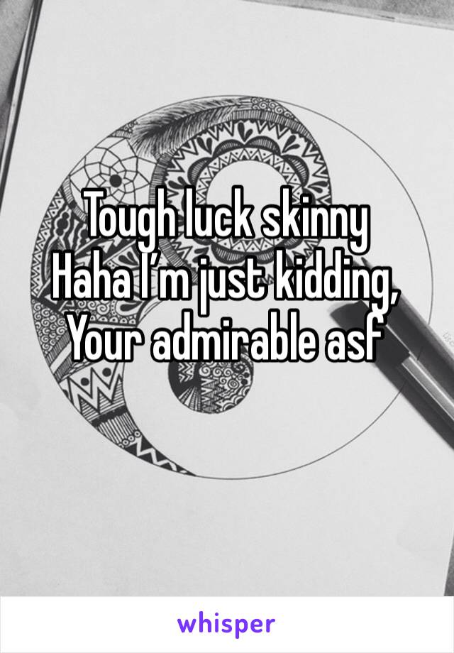 Tough luck skinny 
Haha I’m just kidding,
Your admirable asf 