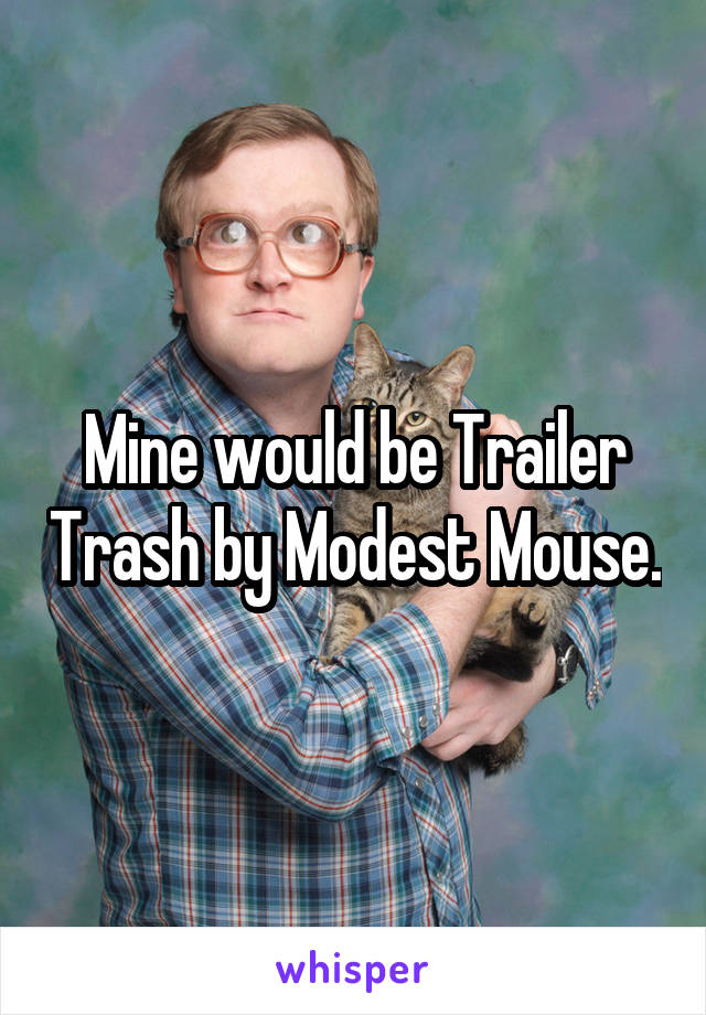 Mine would be Trailer Trash by Modest Mouse.