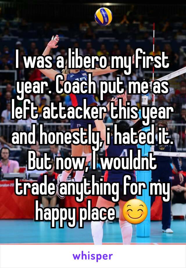 I was a libero my first year. Coach put me as left attacker this year and honestly, i hated it. But now, I wouldnt trade anything for my happy place 😊