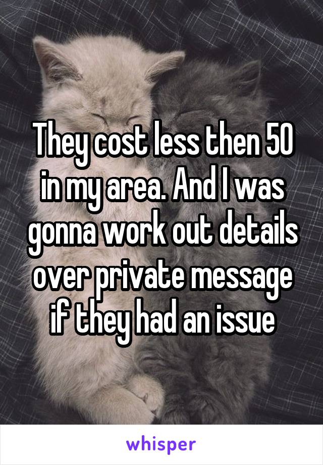 They cost less then 50 in my area. And I was gonna work out details over private message if they had an issue