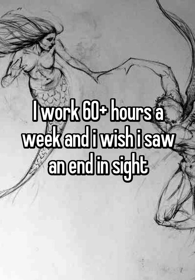 i-work-60-hours-a-week-and-i-wish-i-saw-an-end-in-sight