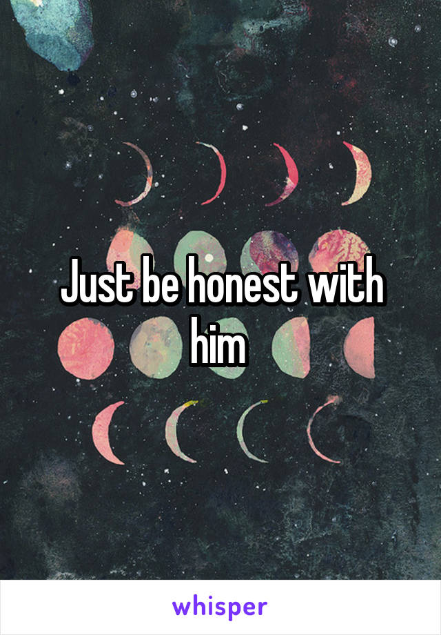 Just be honest with him 