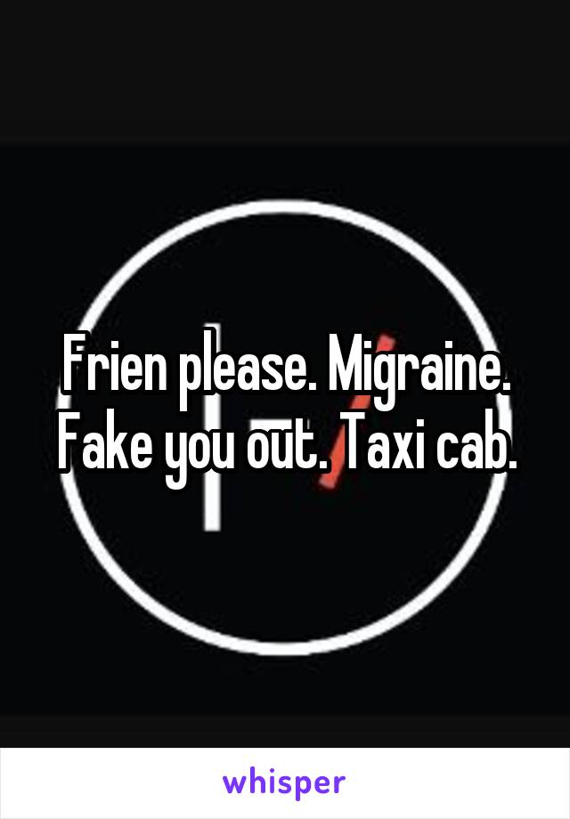 Frien please. Migraine. Fake you out. Taxi cab.