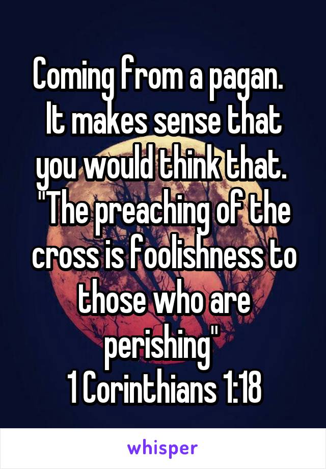 Coming from a pagan.  
It makes sense that you would think that. 
"The preaching of the cross is foolishness to those who are perishing" 
1 Corinthians 1:18