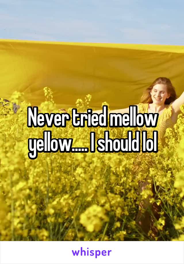 Never tried mellow yellow..... I should lol