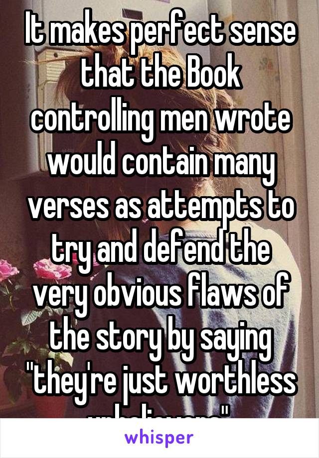 It makes perfect sense that the Book controlling men wrote would contain many verses as attempts to try and defend the very obvious flaws of the story by saying "they're just worthless unbelievers" 