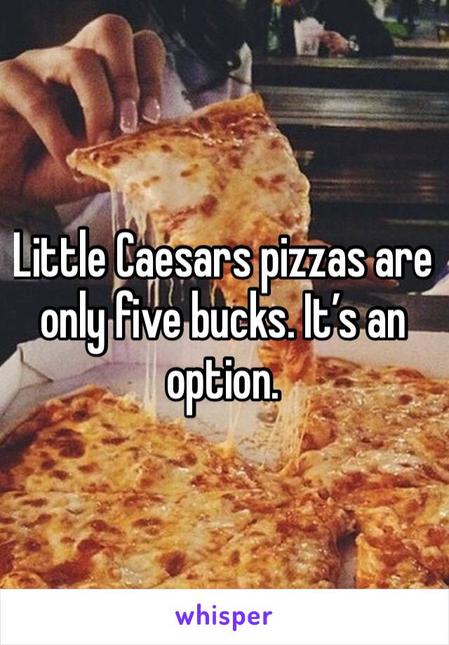 Little Caesars pizzas are only five bucks. It’s an option.