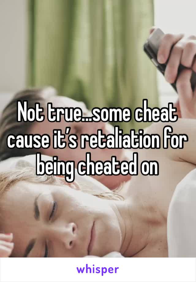 Not true...some cheat cause it’s retaliation for being cheated on 
