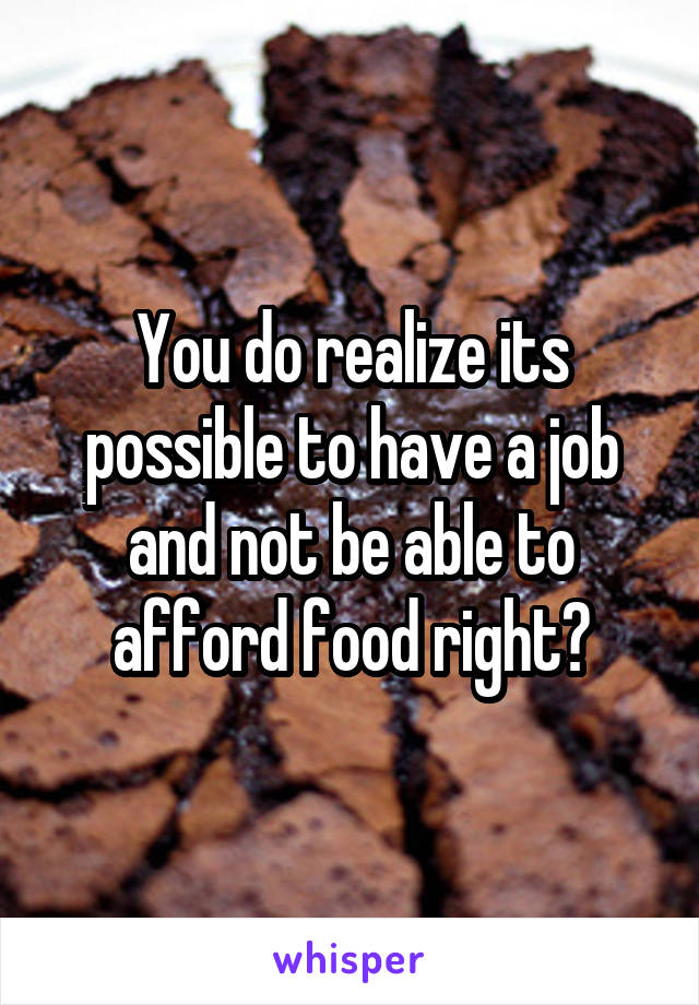 You do realize its possible to have a job and not be able to afford food right?