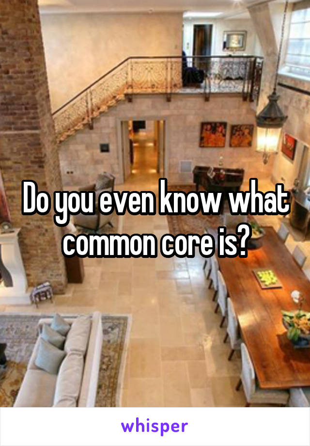 Do you even know what common core is?